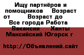 Ищу партнёров и помощников  › Возраст от ­ 16 › Возраст до ­ 35 - Все города Работа » Вакансии   . Ханты-Мансийский,Югорск г.